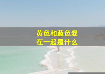 黄色和蓝色混在一起是什么