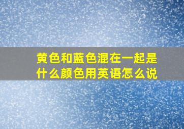 黄色和蓝色混在一起是什么颜色用英语怎么说