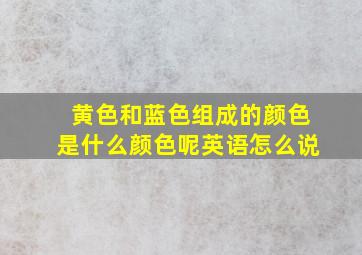 黄色和蓝色组成的颜色是什么颜色呢英语怎么说