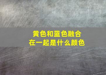 黄色和蓝色融合在一起是什么颜色