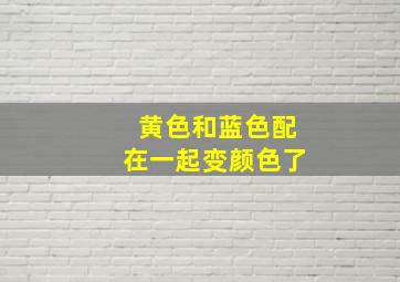 黄色和蓝色配在一起变颜色了