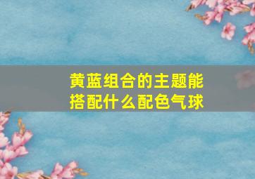 黄蓝组合的主题能搭配什么配色气球