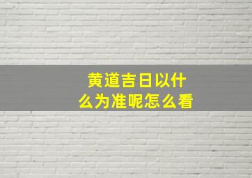 黄道吉日以什么为准呢怎么看