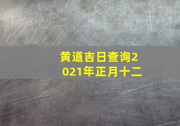 黄道吉日查询2021年正月十二