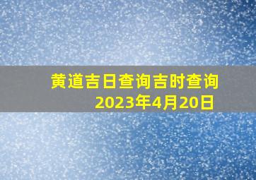 黄道吉日查询吉时查询2023年4月20日