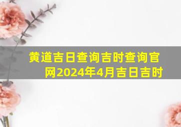 黄道吉日查询吉时查询官网2024年4月吉日吉时