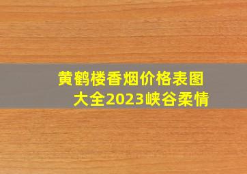 黄鹤楼香烟价格表图大全2023峡谷柔情