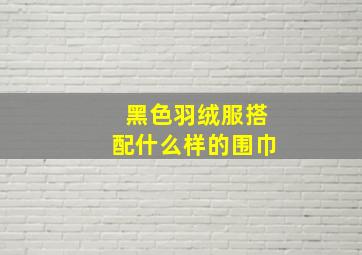 黑色羽绒服搭配什么样的围巾