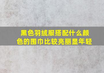 黑色羽绒服搭配什么颜色的围巾比较亮丽显年轻