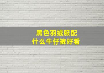 黑色羽绒服配什么牛仔裤好看