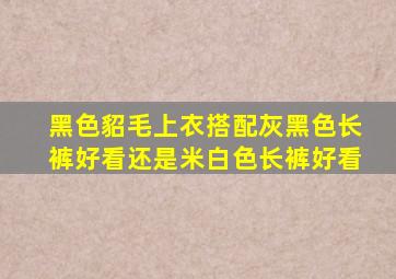 黑色貂毛上衣搭配灰黑色长裤好看还是米白色长裤好看