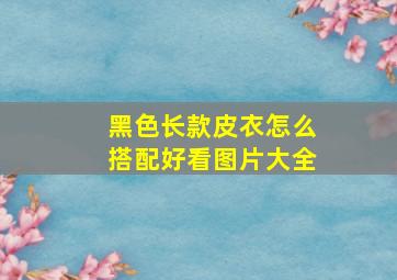 黑色长款皮衣怎么搭配好看图片大全