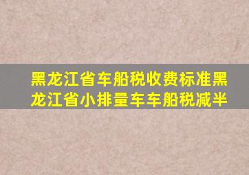 黑龙江省车船税收费标准黑龙江省小排量车车船税减半