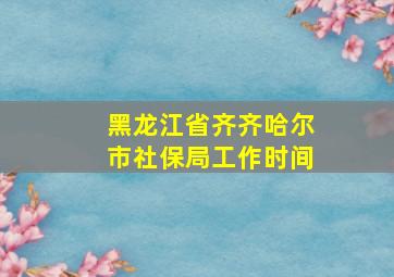 黑龙江省齐齐哈尔市社保局工作时间