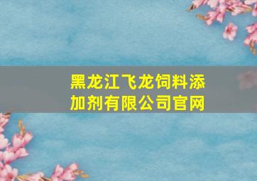 黑龙江飞龙饲料添加剂有限公司官网