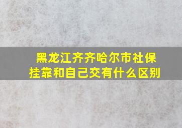 黑龙江齐齐哈尔市社保挂靠和自己交有什么区别