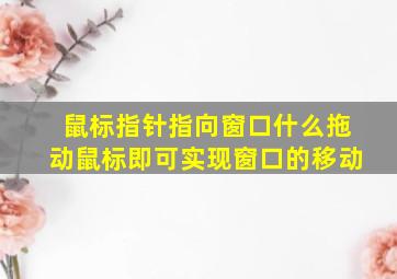 鼠标指针指向窗口什么拖动鼠标即可实现窗口的移动