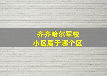 齐齐哈尔军校小区属于哪个区