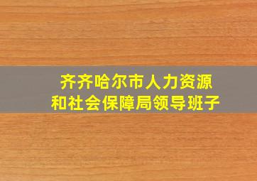 齐齐哈尔市人力资源和社会保障局领导班子