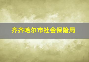 齐齐哈尔市社会保险局