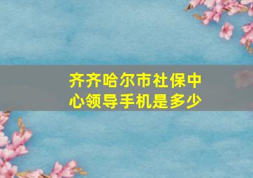 齐齐哈尔市社保中心领导手机是多少