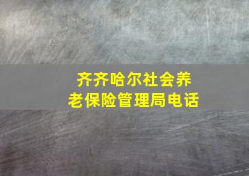 齐齐哈尔社会养老保险管理局电话