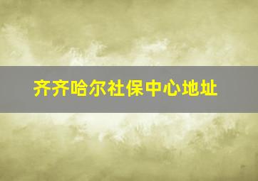 齐齐哈尔社保中心地址