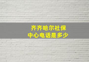 齐齐哈尔社保中心电话是多少