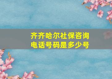 齐齐哈尔社保咨询电话号码是多少号