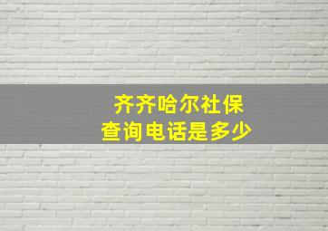 齐齐哈尔社保查询电话是多少