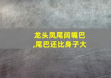 龙头凤尾阔嘴巴,尾巴还比身子大