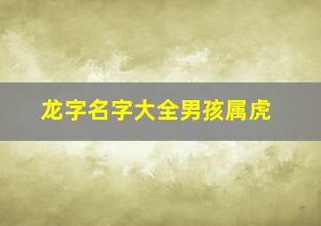 龙字名字大全男孩属虎