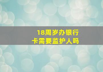 18周岁办银行卡需要监护人吗