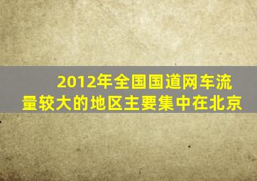 2012年全国国道网车流量较大的地区主要集中在北京