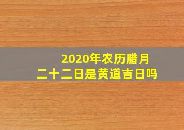 2020年农历腊月二十二日是黄道吉日吗