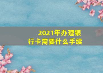 2021年办理银行卡需要什么手续