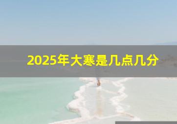 2025年大寒是几点几分