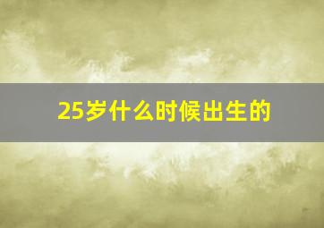 25岁什么时候出生的