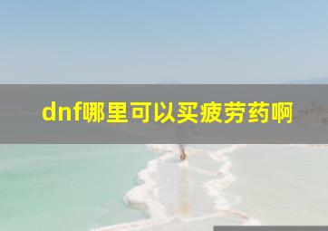 dnf哪里可以买疲劳药啊