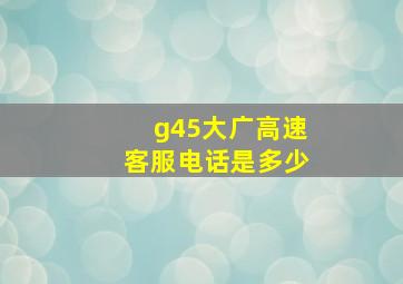 g45大广高速客服电话是多少