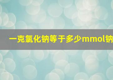 一克氯化钠等于多少mmol钠