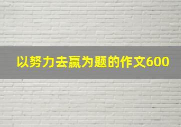 以努力去赢为题的作文600