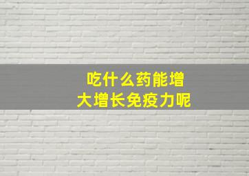 吃什么药能增大增长免疫力呢