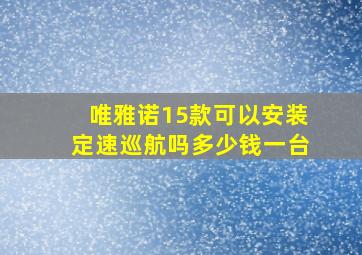 唯雅诺15款可以安装定速巡航吗多少钱一台