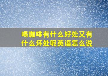 喝咖啡有什么好处又有什么坏处呢英语怎么说