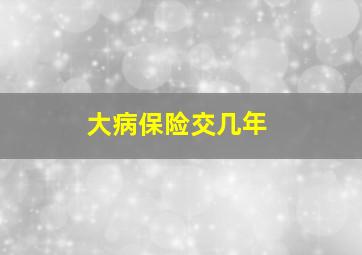 大病保险交几年