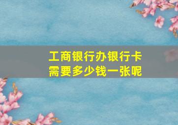 工商银行办银行卡需要多少钱一张呢