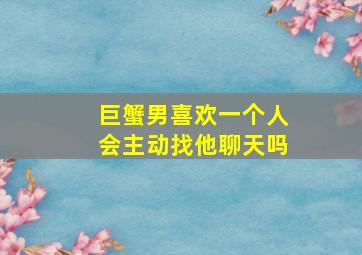 巨蟹男喜欢一个人会主动找他聊天吗