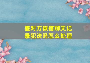 差对方微信聊天记录犯法吗怎么处理