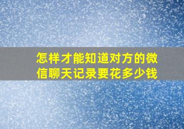 怎样才能知道对方的微信聊天记录要花多少钱